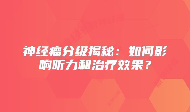 神经瘤分级揭秘：如何影响听力和治疗效果？