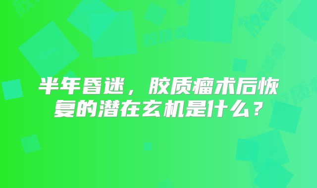 半年昏迷，胶质瘤术后恢复的潜在玄机是什么？