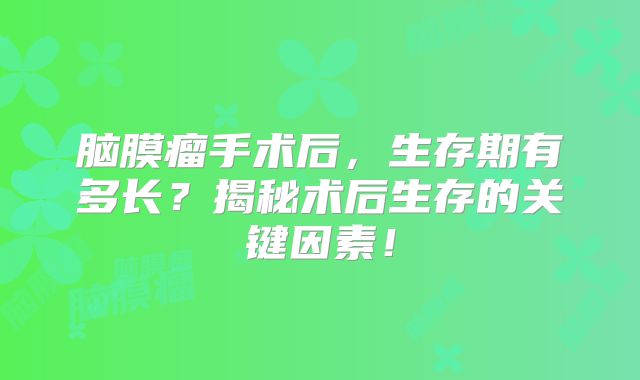 脑膜瘤手术后，生存期有多长？揭秘术后生存的关键因素！
