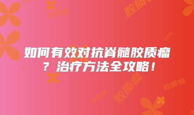 如何有效对抗脊髓胶质瘤？治疗方法全攻略！