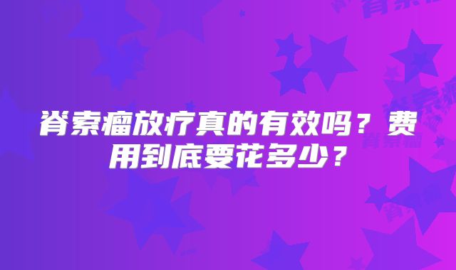 脊索瘤放疗真的有效吗？费用到底要花多少？