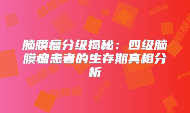 脑膜瘤分级揭秘：四级脑膜瘤患者的生存期真相分析