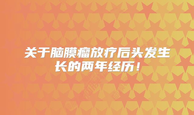 关于脑膜瘤放疗后头发生长的两年经历！