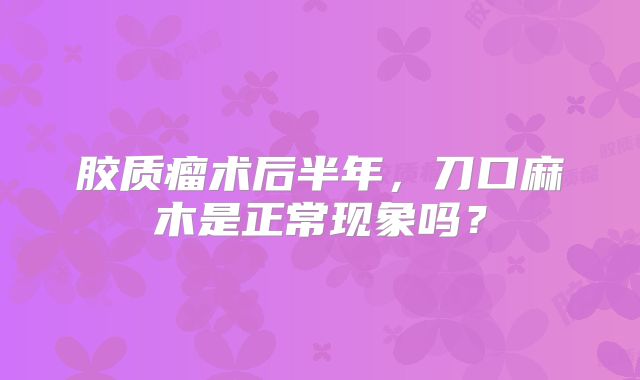 胶质瘤术后半年，刀口麻木是正常现象吗？