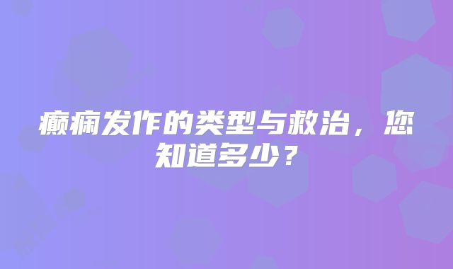 癫痫发作的类型与救治，您知道多少？