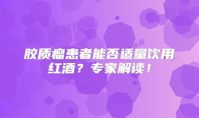 胶质瘤患者能否适量饮用红酒？专家解读！
