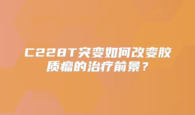 C228T突变如何改变胶质瘤的治疗前景？
