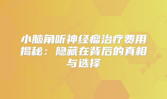 小脑角听神经瘤治疗费用揭秘：隐藏在背后的真相与选择