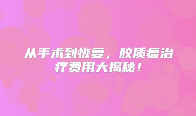 从手术到恢复，胶质瘤治疗费用大揭秘！
