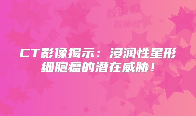 CT影像揭示：浸润性星形细胞瘤的潜在威胁！
