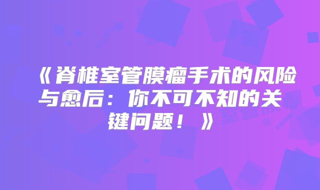 《脊椎室管膜瘤手术的风险与愈后：你不可不知的关键问题！》