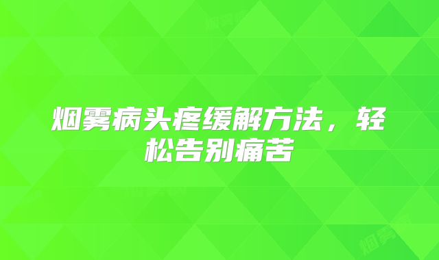 烟雾病头疼缓解方法，轻松告别痛苦