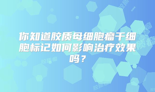 你知道胶质母细胞瘤干细胞标记如何影响治疗效果吗？
