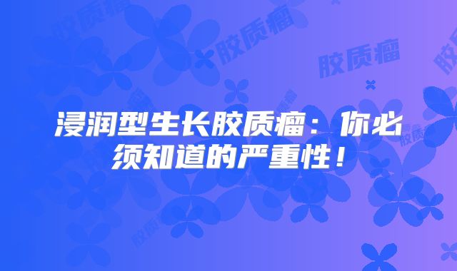 浸润型生长胶质瘤：你必须知道的严重性！