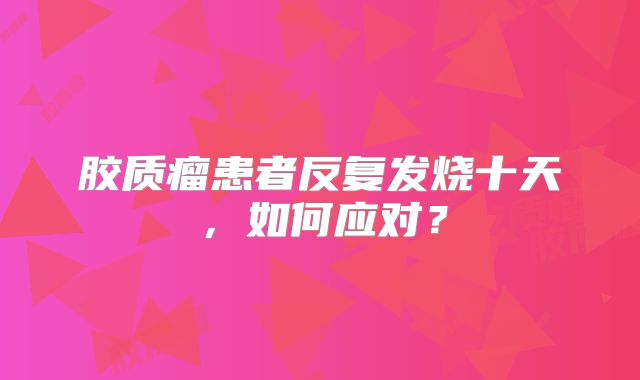 胶质瘤患者反复发烧十天，如何应对？