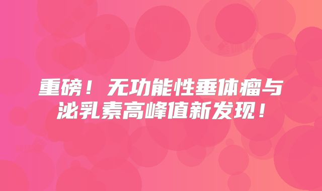 重磅！无功能性垂体瘤与泌乳素高峰值新发现！