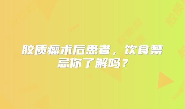 胶质瘤术后患者，饮食禁忌你了解吗？