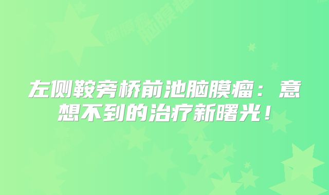 左侧鞍旁桥前池脑膜瘤：意想不到的治疗新曙光！