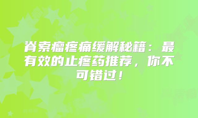 脊索瘤疼痛缓解秘籍：最有效的止疼药推荐，你不可错过！