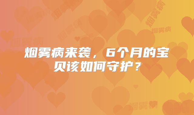 烟雾病来袭，6个月的宝贝该如何守护？
