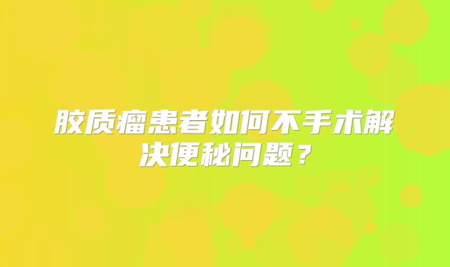 胶质瘤患者如何不手术解决便秘问题？