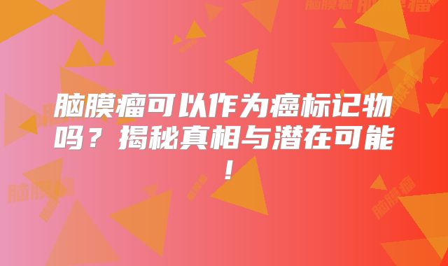 脑膜瘤可以作为癌标记物吗？揭秘真相与潜在可能！