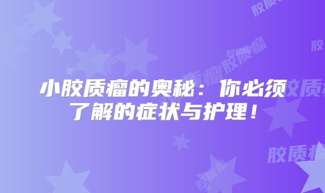 小胶质瘤的奥秘：你必须了解的症状与护理！