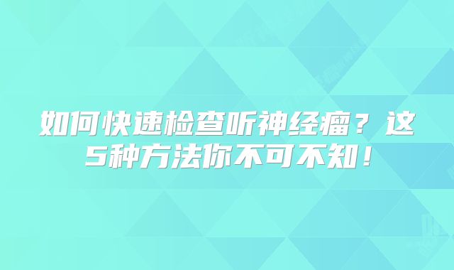 如何快速检查听神经瘤？这5种方法你不可不知！