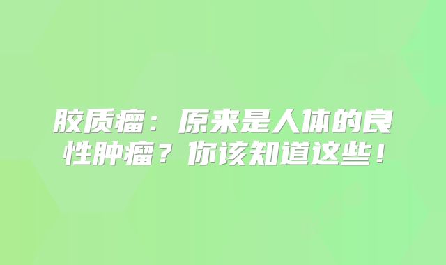 胶质瘤：原来是人体的良性肿瘤？你该知道这些！