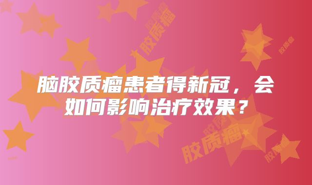 脑胶质瘤患者得新冠，会如何影响治疗效果？