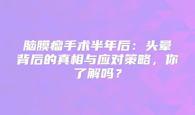 脑膜瘤手术半年后：头晕背后的真相与应对策略，你了解吗？