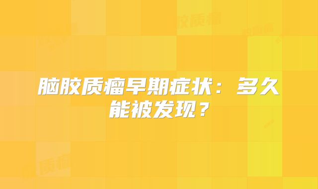 脑胶质瘤早期症状：多久能被发现？