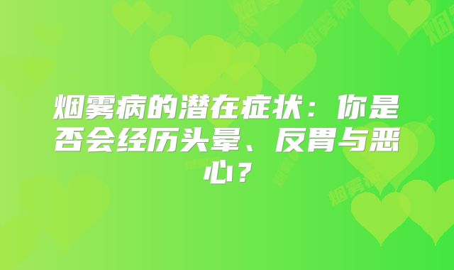 烟雾病的潜在症状：你是否会经历头晕、反胃与恶心？