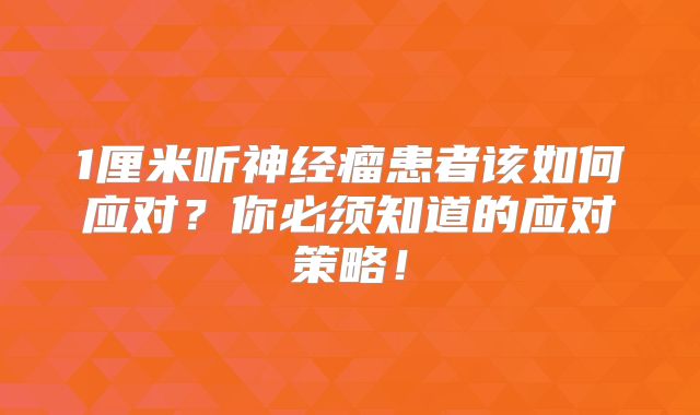 1厘米听神经瘤患者该如何应对？你必须知道的应对策略！