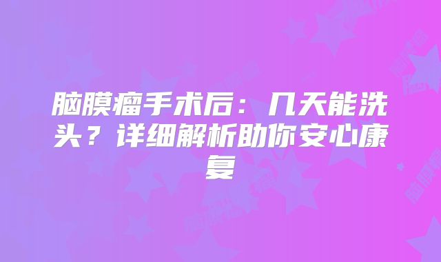 脑膜瘤手术后：几天能洗头？详细解析助你安心康复