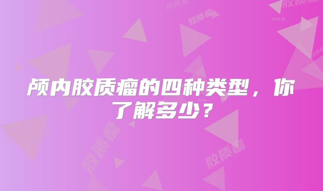 颅内胶质瘤的四种类型，你了解多少？