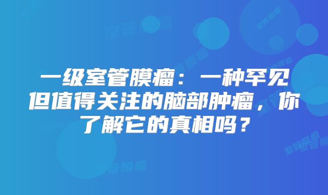 一级室管膜瘤：一种罕见但值得关注的脑部肿瘤，你了解它的真相吗？