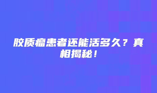 胶质瘤患者还能活多久？真相揭秘！