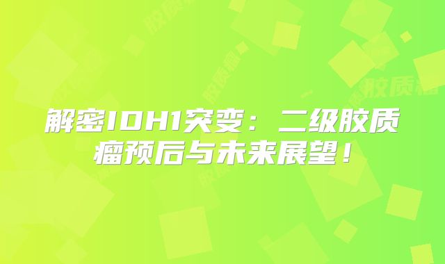 解密IDH1突变：二级胶质瘤预后与未来展望！