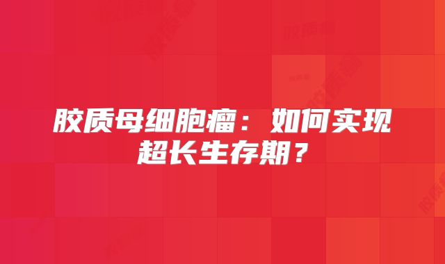 胶质母细胞瘤：如何实现超长生存期？
