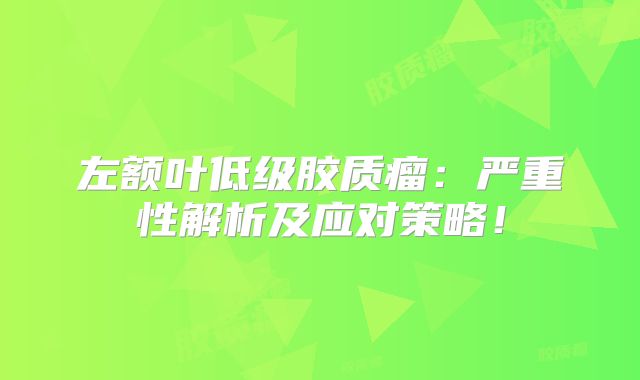 左额叶低级胶质瘤：严重性解析及应对策略！
