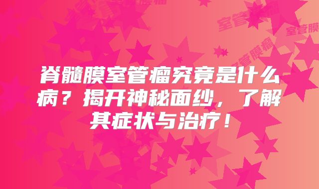 脊髓膜室管瘤究竟是什么病？揭开神秘面纱，了解其症状与治疗！