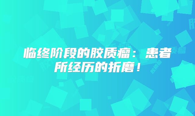 临终阶段的胶质瘤：患者所经历的折磨！