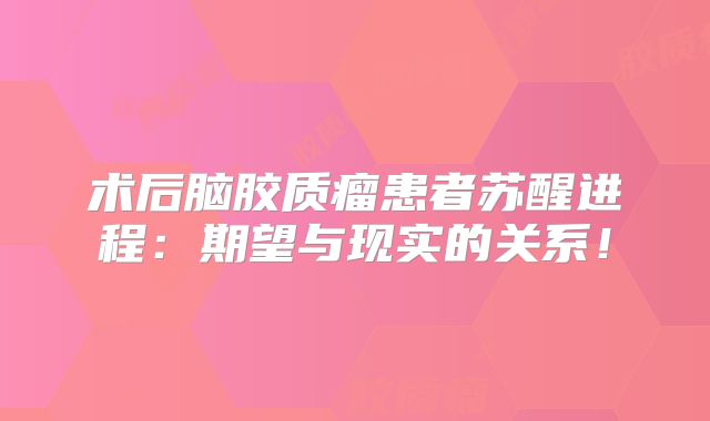 术后脑胶质瘤患者苏醒进程：期望与现实的关系！