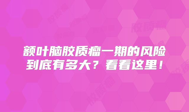 额叶脑胶质瘤一期的风险到底有多大？看看这里！
