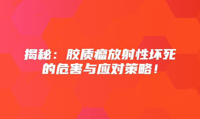 揭秘：胶质瘤放射性坏死的危害与应对策略！