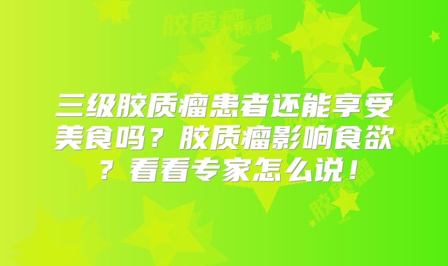 三级胶质瘤患者还能享受美食吗？胶质瘤影响食欲？看看专家怎么说！