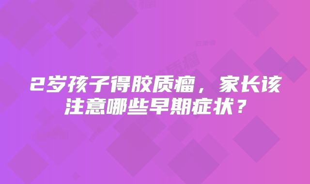 2岁孩子得胶质瘤，家长该注意哪些早期症状？