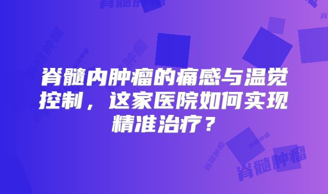 脊髓内肿瘤的痛感与温觉控制，这家医院如何实现精准治疗？