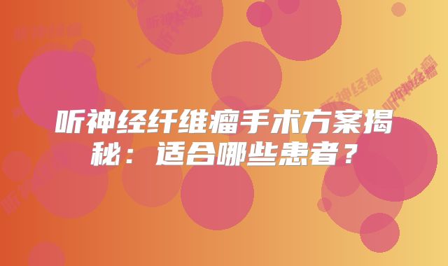 听神经纤维瘤手术方案揭秘：适合哪些患者？